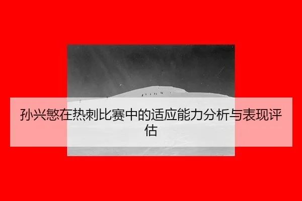 孙兴慜在热刺比赛中的适应能力分析与表现评估