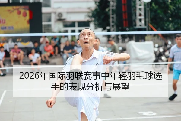 2026年国际羽联赛事中年轻羽毛球选手的表现分析与展望
