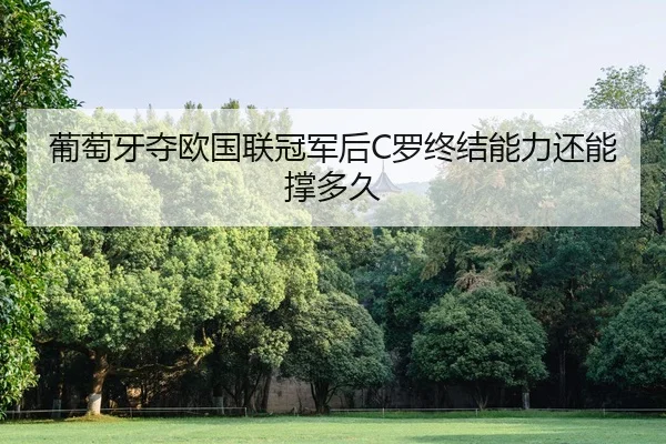 葡萄牙夺欧国联冠军后C罗终结能力还能撑多久
