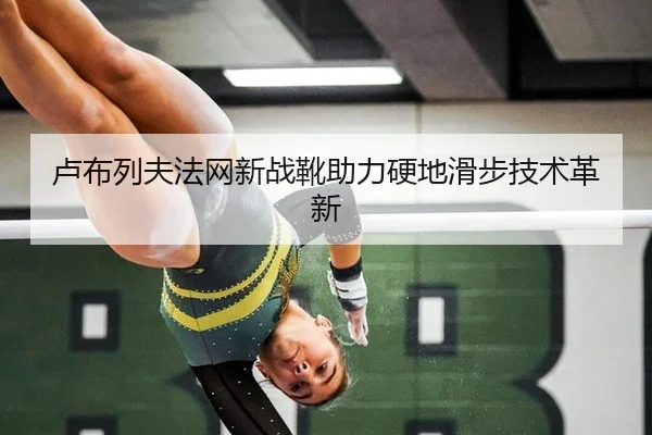 卢布列夫法网新战靴助力硬地滑步技术革新