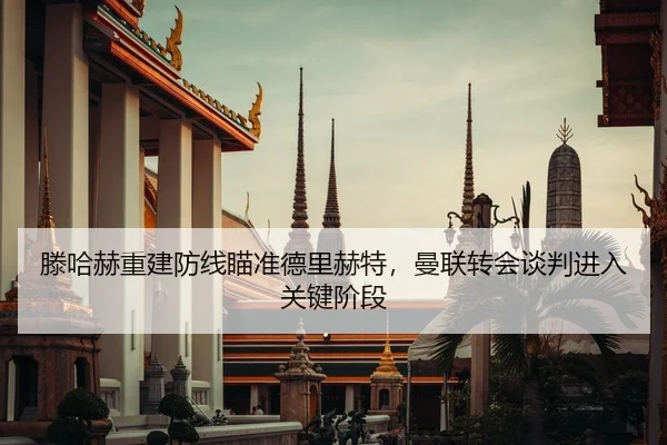 滕哈赫重建防线瞄准德里赫特，曼联转会谈判进入关键阶段