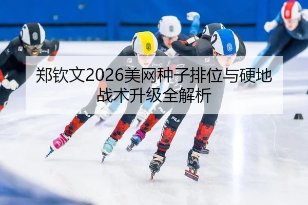 郑钦文2026美网种子排位与硬地战术升级全解析