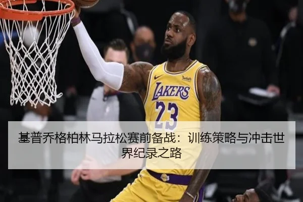 基普乔格柏林马拉松赛前备战：训练策略与冲击世界纪录之路