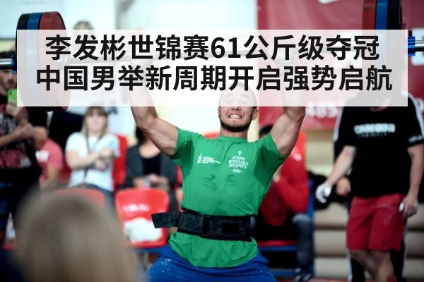 李发彬世锦赛61公斤级夺冠 中国男举新周期开启强势启航