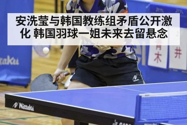 安洗莹与韩国教练组矛盾公开激化 韩国羽球一姐未来去留悬念