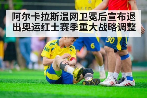 阿尔卡拉斯温网卫冕后宣布退出奥运红土赛季重大战略调整