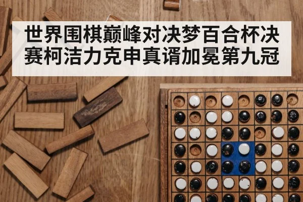 世界围棋巅峰对决梦百合杯决赛柯洁力克申真谞加冕第九冠