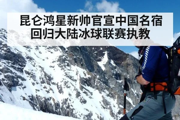 昆仑鸿星新帅官宣中国名宿回归大陆冰球联赛执教